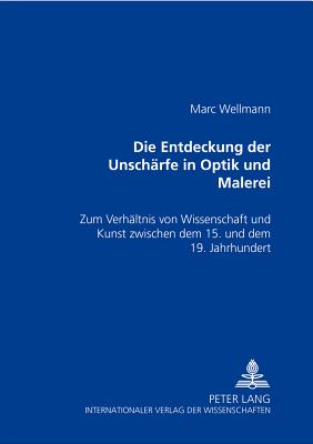 Die Entdeckung Der Unschaerfe in Optik Und Malerei: Zum Verhaeltnis Von Kunst Und Wissenschaft Zwischen Dem 15. Und Dem 19. Jahrhundert - Wellmann, Marc