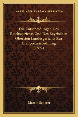 Die Entscheidungen Des Reichsgerichts Und Des Bayrischen Obersten Landesgerichts Zur Civilprozessordnung (1892) - Scherer, Martin