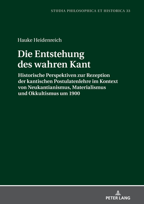 Die Entstehung des wahren Kant: Historische Perspektiven zur Rezeption der kantischen Postulatenlehre im Kontext von Neukantianismus, Materialismus und Okkultismus um 1900 - Heidenreich, Hauke