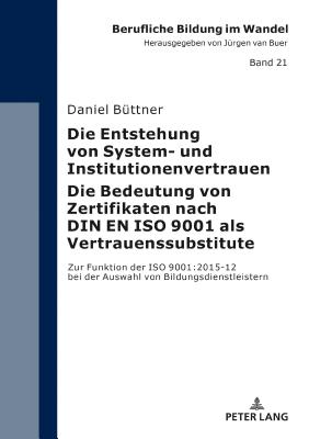 Die Entstehung von System- und Institutionenvertrauen - Die Bedeutung von Zertifikaten nach DIN EN ISO 9001 als Vertrauenssubstitute: Zur Funktion der ISO 9001:2015-12 bei der Auswahl von Bildungsdienstleistern - Van Buer, J?rgen, and B?ttner, Daniel