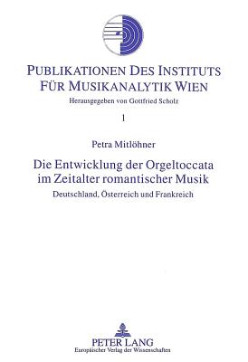 Die Entwicklung Der Orgeltoccata Im Zeitalter Romantischer Musik: Deutschland, Oesterreich Und Frankreich - Scholz, Gottfried (Editor), and Mitlhner, Petra