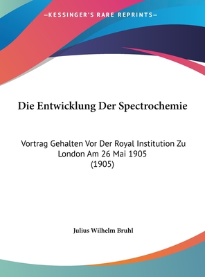 Die Entwicklung Der Spectrochemie: Vortrag Gehalten VOR Der Royal Institution Zu London Am 26 Mai 1905 (1905) - Bruhl, Julius Wilhelm