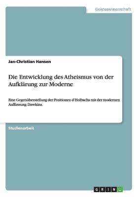 Die Entwicklung des Atheismus von der Aufklrung zur Moderne: Eine Gegenberstellung der Positionen d'Holbachs mit der modernen Auffassung Dawkins. - Hansen, Jan-Christian