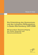 Die Entwicklung des Gymnasiums und des Lehrplans/Bildungsplans in Baden-W?rttemberg 1945-2008: Mit besonderer Ber?cksichtigung der F?cher Geografie und Gemeinschaftskunde