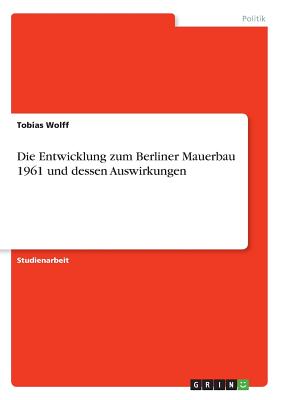 Die Entwicklung Zum Berliner Mauerbau 1961 Und Dessen Auswirkungen - Wolff, Tobias