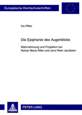 Die Epiphanie Des Augenblicks: Wahrnehmung Und Projektion Bei Rainer Maria Rilke Und Jens Peter Jacobsen - Ritter, Ina