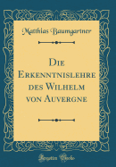 Die Erkenntnislehre Des Wilhelm Von Auvergne (Classic Reprint)