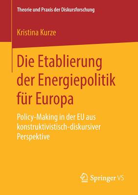 Die Etablierung Der Energiepolitik F?r Europa: Policy-Making in Der Eu Aus Konstruktivistisch-Diskursiver Perspektive - Kurze, Kristina