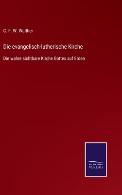 Die evangelisch-lutherische Kirche: Die wahre sichtbare Kirche Gottes auf Erden - Walther, C F W