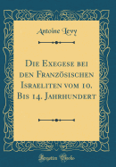 Die Exegese Bei Den Franzsischen Israeliten Vom 10. Bis 14. Jahrhundert (Classic Reprint)