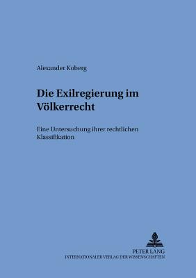 Die Exilregierung im Voelkerrecht: Eine Untersuchung ihrer rechtlichen Klassifikation - Gornig, Gilbert, and Koberg, Alexander