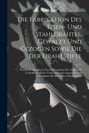 Die Fabrikation Des Eisen- Und Stahldrahtes, Gewalzt Und Gezogen Sowie Die Der Drahtstifte: Praktisches Handbuch Zum Selbststudium Fr Angehende Techniker Und Zur Vorbereitung Fr Ingenieure Zur Uebernahme Des Betriebes in Drahtwerken