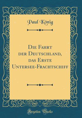 Die Fahrt Der Deutschland, Das Erste Untersee-Frachtschiff (Classic Reprint) - Konig, Paul, Captain