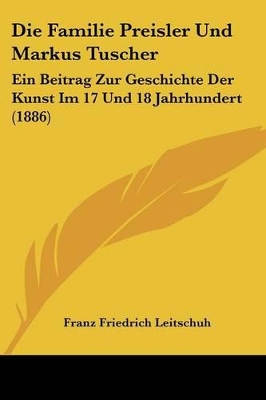 Die Familie Preisler Und Markus Tuscher: Ein Beitrag Zur Geschichte Der Kunst Im 17 Und 18 Jahrhundert (1886) - Leitschuh, Franz Friedrich