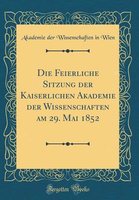 Die Feierliche Sitzung Der Kaiserlichen Akademie Der Wissenschaften Am 29. Mai 1852 (Classic Reprint) - Wien, Akademie Der Wissenschaften in