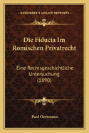 Die Fiducia Im Romischen Privatrecht: Eine Rechtsgeschichtliche Untersuchung (1890)