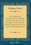 Die Formen Des Unmittelbaren Verkehrs Zwischen Den Deutschen Kaisern Und Souvernen Frsten Vornehmlich Im X., XI. Und XII. Jahrhundert (Classic Reprint)