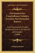 Die Formen Des Unmittelbaren Verkehrs Zwischen Den Deutschen Kaisern: Und Souveranen Fursten Vornehmlich Im X, XI Und XII Jahrhundert (1888)