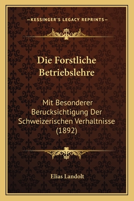 Die Forstliche Betriebslehre: Mit Besonderer Berucksichtigung Der Schweizerischen Verhaltnisse (1892) - Landolt, Elias