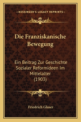 Die Franziskanische Bewegung: Ein Beitrag Zur Geschichte Sozialer Reformideen Im Mittelalter (1903) - Glaser, Friedrich