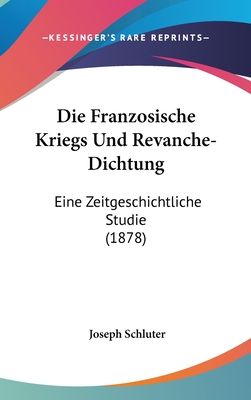 Die Franzosische Kriegs Und Revanche-Dichtung: Eine Zeitgeschichtliche Studie (1878) - Schluter, Joseph