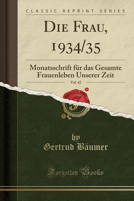 Die Frau, 1934/35, Vol. 42: Monatsschrift Fur Das Gesamte Frauenleben Unserer Zeit (Classic Reprint) - Baumer, Gertrud