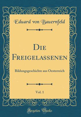 Die Freigelassenen, Vol. 1: Bildungsgeschichte Aus Oesterreich (Classic Reprint) - Bauernfeld, Eduard Von