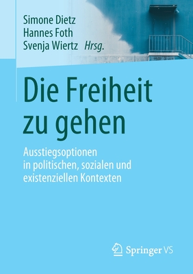 Die Freiheit Zu Gehen: Ausstiegsoptionen in Politischen, Sozialen Und Existenziellen Kontexten - Dietz, Simone (Editor), and Foth, Hannes (Editor), and Wiertz, Svenja (Editor)