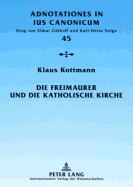 Die Freimaurer Und Die Katholische Kirche: Vom Geschichtlichen Ueberblick Zur Geltenden Rechtslage