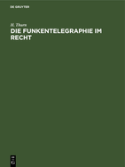 Die Funkentelegraphie Im Recht: Eine Rechts- Und Verkehrsgeschichtliche Abhandlung