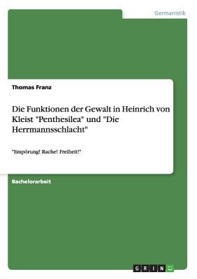 Die Funktionen der Gewalt in Heinrich von Kleist Penthesilea und Die Herrmannsschlacht: Emprung! Rache! Freiheit! - Franz, Thomas