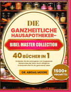 Die Ganzheitliche Hausapotheker-Bibel Master Collection 40 B?cher in 1: Entdecken Sie die verborgenen und vergessenen Geheimnisse der Natur durch allt?gliche Kr?uterheilmittel f?r ein ges?nderes Leben