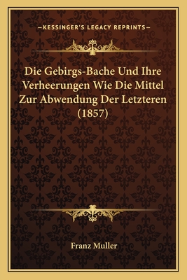 Die Gebirgs-Bache Und Ihre Verheerungen Wie Die Mittel Zur Abwendung Der Letzteren (1857) - Muller, Franz