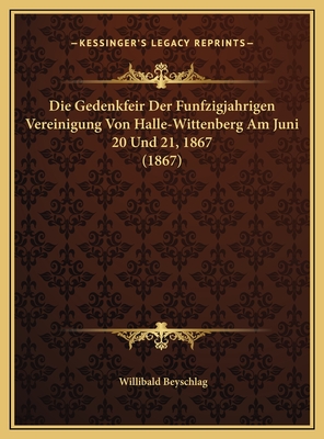 Die Gedenkfeir Der Funfzigjahrigen Vereinigung Von Halle-Wittenberg Am Juni 20 Und 21, 1867 (1867) - Beyschlag, Willibald