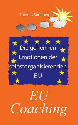 Die geheimen Emotionen der selbstorganisierenden Europ?ischen Union: EU Coaching - Sonnberger, Thomas