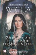 Die Geheimnisse Der Wicca: Zauber, Rituale Und Die Magie Der Modernen Hexen: Der Umfassende Leitfaden Fr Magie, Heilige Werkzeuge Und Wicca-Spiritualitt