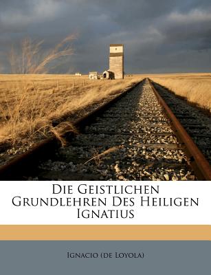 Die Geistlichen Grundlehren Des Heiligen Ignatius - Loyola), Ignacio (De