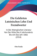 Die Gelehrten Lateinischen Lehn Und Fremdworter: In Der Altenglischen Literatur Von Der Mitte Des X Jahrhunderts Bis Um Das Jahr 1066 (1914)