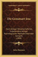 Die Gemutsart Jesu: Nach Jetziger Wissenschaflicher, Insbesondere Jetziger Psychologischer Methode Erkennbar Gemacht (1908)