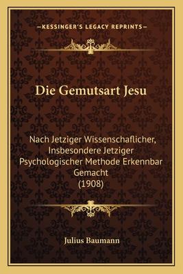 Die Gemutsart Jesu: Nach Jetziger Wissenschaflicher, Insbesondere Jetziger Psychologischer Methode Erkennbar Gemacht (1908) - Baumann, Julius