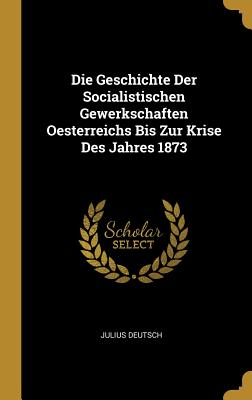 Die Geschichte Der Socialistischen Gewerkschaften Oesterreichs Bis Zur Krise Des Jahres 1873 - Deutsch, Julius