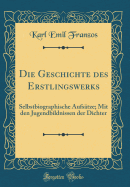 Die Geschichte Des Erstlingswerks: Selbstbiographische Aufstze; Mit Den Jugendbildnissen Der Dichter (Classic Reprint)