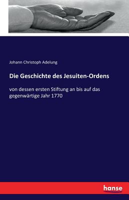 Die Geschichte des Jesuiten-Ordens: von dessen ersten Stiftung an bis auf das gegenwrtige Jahr 1770 - Adelung, Johann Christoph