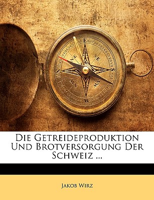 Die Getreideproduktion Und Brotversorgung Der Schweiz ... - Wirz, Jakob