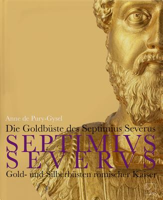 Die Goldbuste Des Septimius Severus: Gold- Und Silberbusten Romischer Kaiser - de Pury-Gysel, Anne, and Kartsoglou, Thanos (Photographer), and Giumlia-Mair, Alessandra (Contributions by)