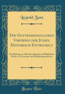 Die Gottesdienstlichen Vortrge Der Juden, Historisch Entwickelt: Ein Beitrag Zur Alterthumskunde Und Biblischen Kritik, Zur Literatur-Und Religionsgeschichte (Classic Reprint)