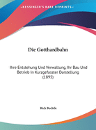 Die Gotthardbahn: Ihre Entstehung Und Verwaltung, Ihr Bau Und Betrieb in Kurzgefasster Darstellung (1895)