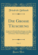 Die Grosse T?uschung, Vol. 2: Fortgesetzte Kritische Betrachtungen Zum Alten Testament, Vornehmlich Den Prophetenschriften Und Psalmen, Nebst Schlu?folgerungen (Classic Reprint)