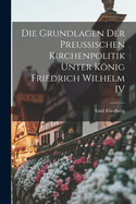 Die Grundlagen Der Preussischen Kirchenpolitik Unter Knig Friedrich Wilhelm IV