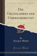 Die Grundlehren Der Uhrmacherkunst (Classic Reprint)